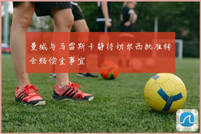 曼城与马雷斯卡静待切尔西批准转会赔偿金事宜