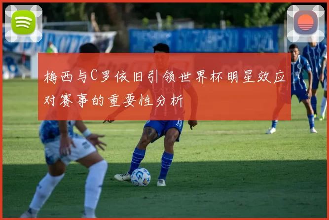梅西与C罗依旧引领世界杯明星效应对赛事的重要性分析