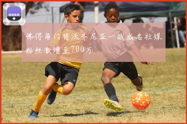 佛得角门将沃齐尼亚一战成名社媒粉丝激增至700万