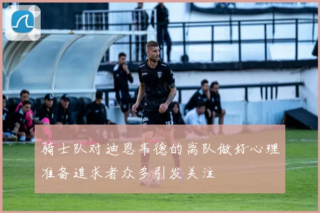 骑士队对迪恩韦德的离队做好心理准备追求者众多引发关注