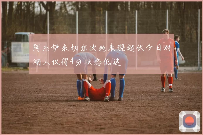 阿杰伊米切尔次轮表现起伏今日对湖人仅得4分状态低迷