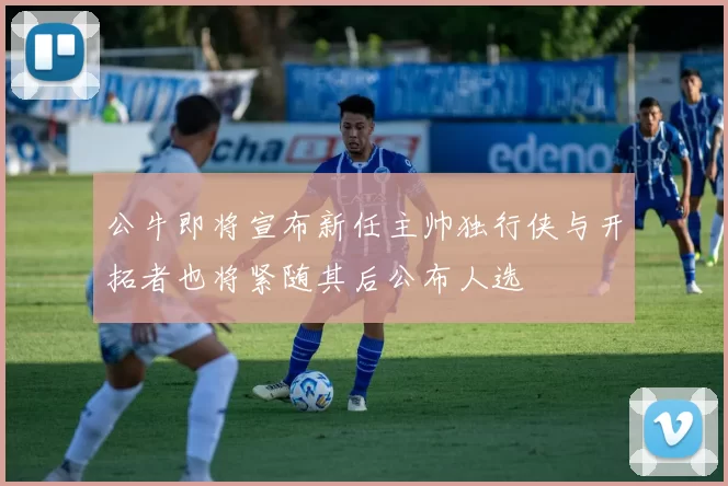 公牛即将宣布新任主帅独行侠与开拓者也将紧随其后公布人选