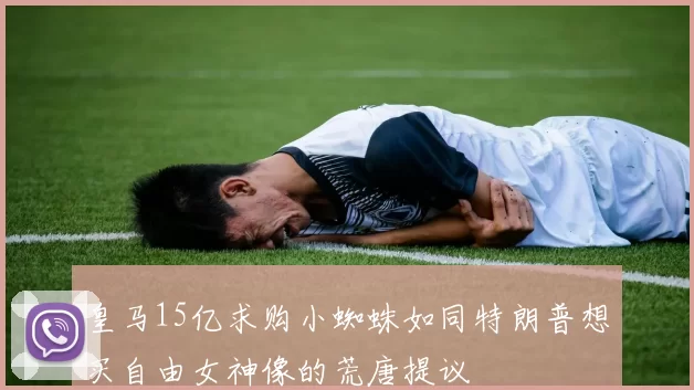 皇马15亿求购小蜘蛛如同特朗普想买自由女神像的荒唐提议