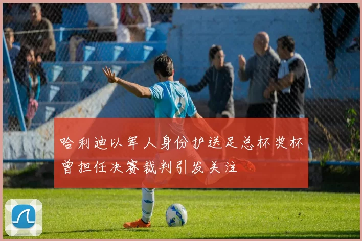 哈利迪以军人身份护送足总杯奖杯曾担任决赛裁判引发关注