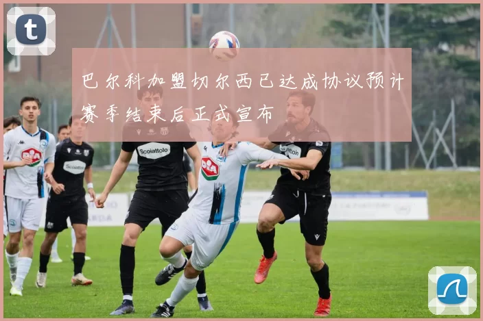 巴尔科加盟切尔西已达成协议预计赛季结束后正式宣布