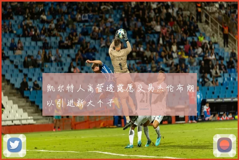 凯尔特人高管透露愿交易杰伦布朗以引进新大个子