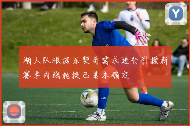湖人队根据东契奇需求进行引援新赛季内线轮换已基本确定