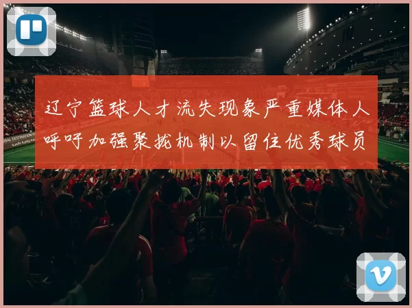 辽宁篮球人才流失现象严重媒体人呼吁加强聚拢机制以留住优秀球员