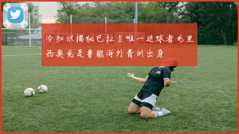冷知识揭秘巴拉圭唯一进球者毛里西奥竟是鲁能海外青训出身